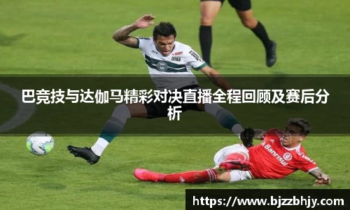巴竞技与达伽马精彩对决直播全程回顾及赛后分析