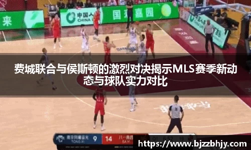 费城联合与侯斯顿的激烈对决揭示MLS赛季新动态与球队实力对比