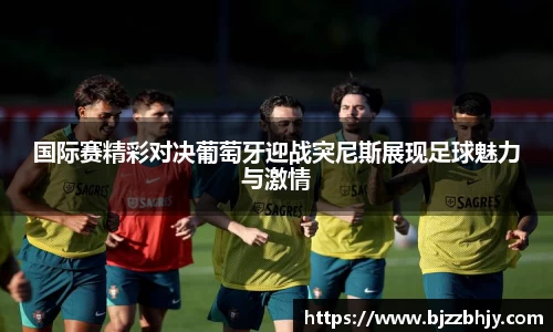 国际赛精彩对决葡萄牙迎战突尼斯展现足球魅力与激情