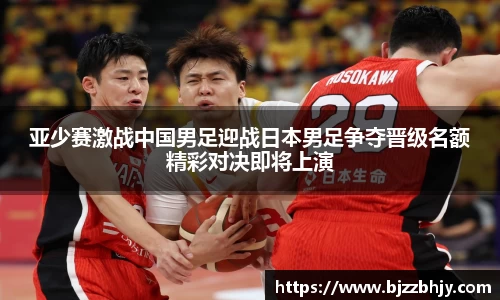 亚少赛激战中国男足迎战日本男足争夺晋级名额精彩对决即将上演